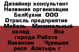 Дизайнер-консультант › Название организации ­ БелКухни, ООО › Отрасль предприятия ­ Мебель › Минимальный оклад ­ 60 000 - Все города Работа » Вакансии   . Чувашия респ.,Алатырь г.